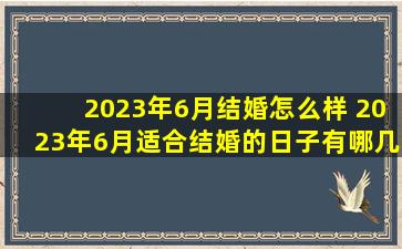 2023年6月结婚怎么样 2023年6月适合结婚的日子有哪几天